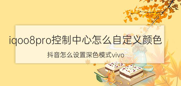 iqoo8pro控制中心怎么自定义颜色 抖音怎么设置深色模式vivo？